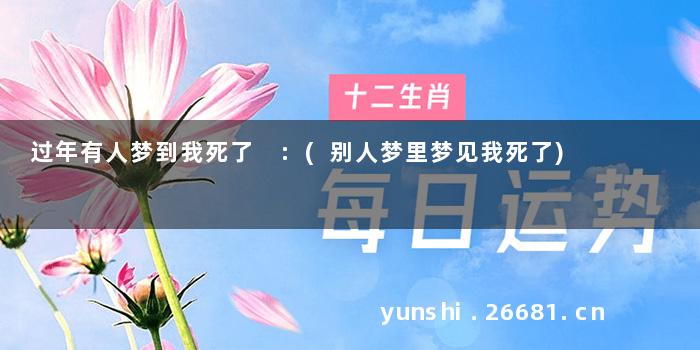 过年有人梦到我死了 :(别人梦里梦见我死了)
